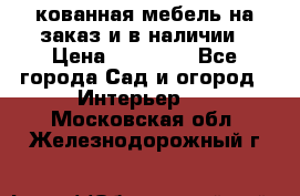 кованная мебель на заказ и в наличии › Цена ­ 25 000 - Все города Сад и огород » Интерьер   . Московская обл.,Железнодорожный г.